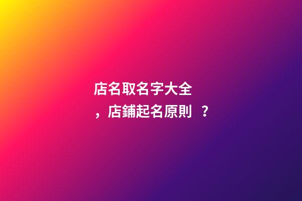 店名取名字大全，店鋪起名原則？-第1張-店鋪起名-玄機派